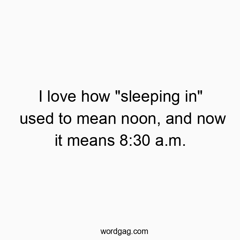 Funny humor quotes - I love how “sleeping in” used to mean noon, and now it means 8:30 a.m.