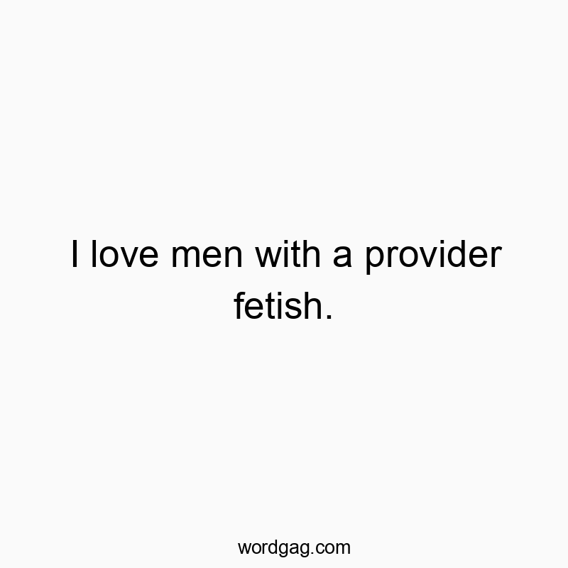 I love men with a provider fetish.