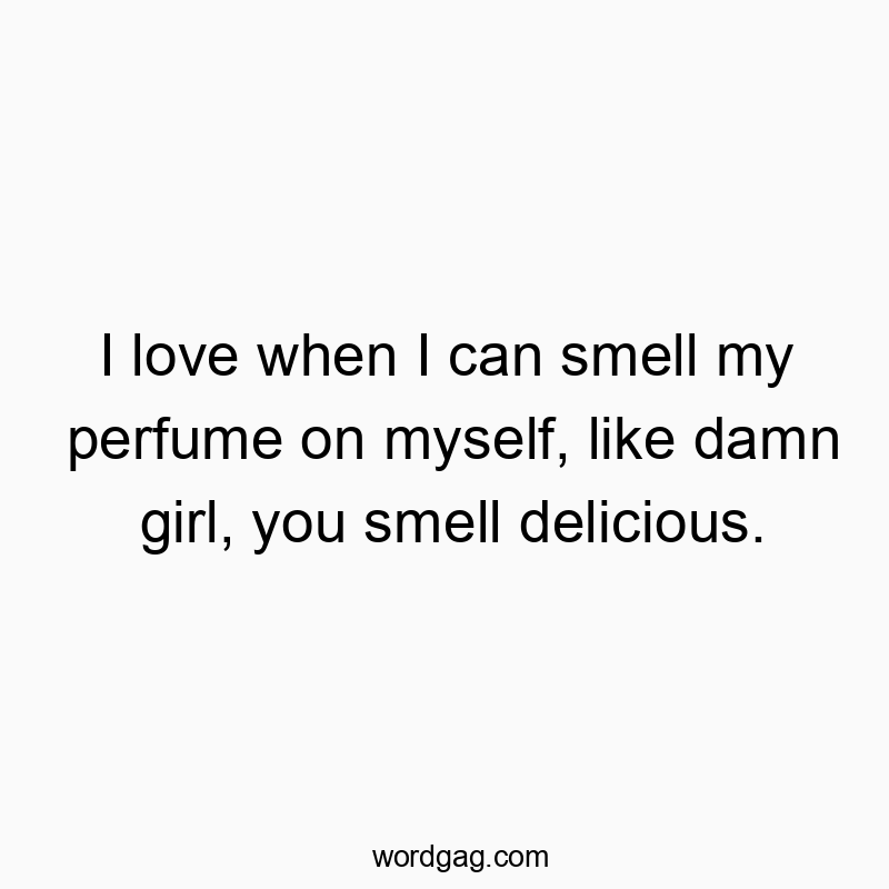 I love when I can smell my perfume on myself, like damn girl, you smell delicious.