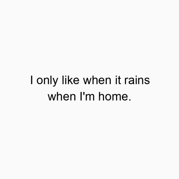 I only like when it rains when I’m home.