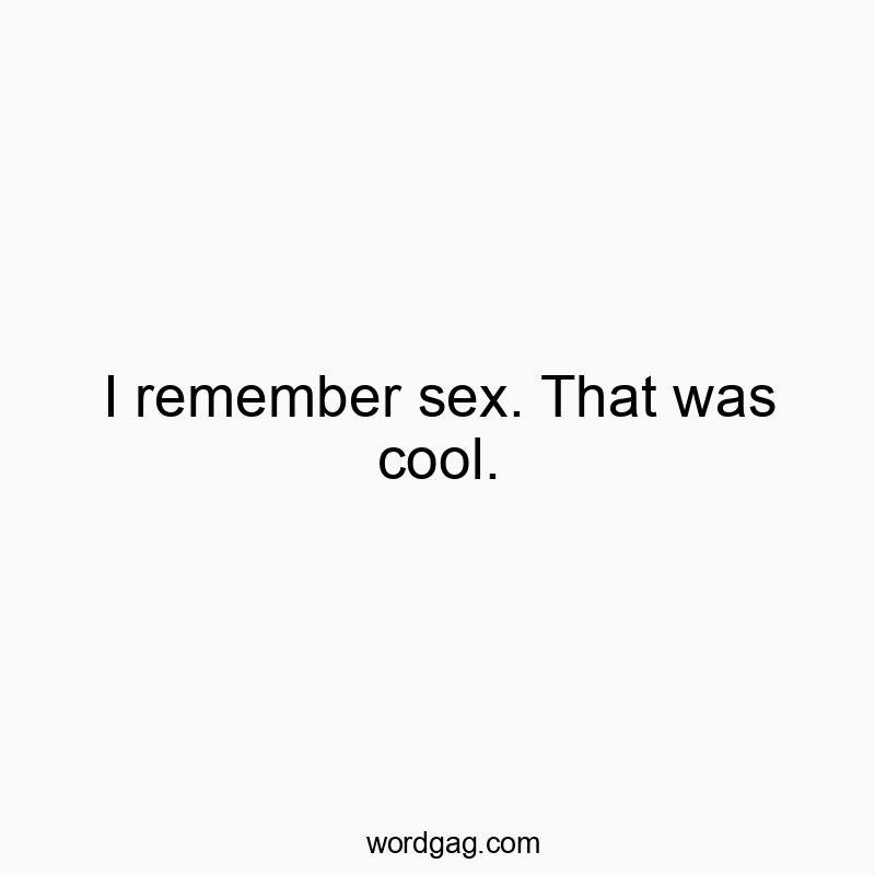 I remember sex. That was cool.