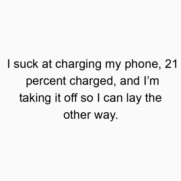 I suck at charging my phone, 21 percent charged, and I’m taking it off so I can lay the other way.