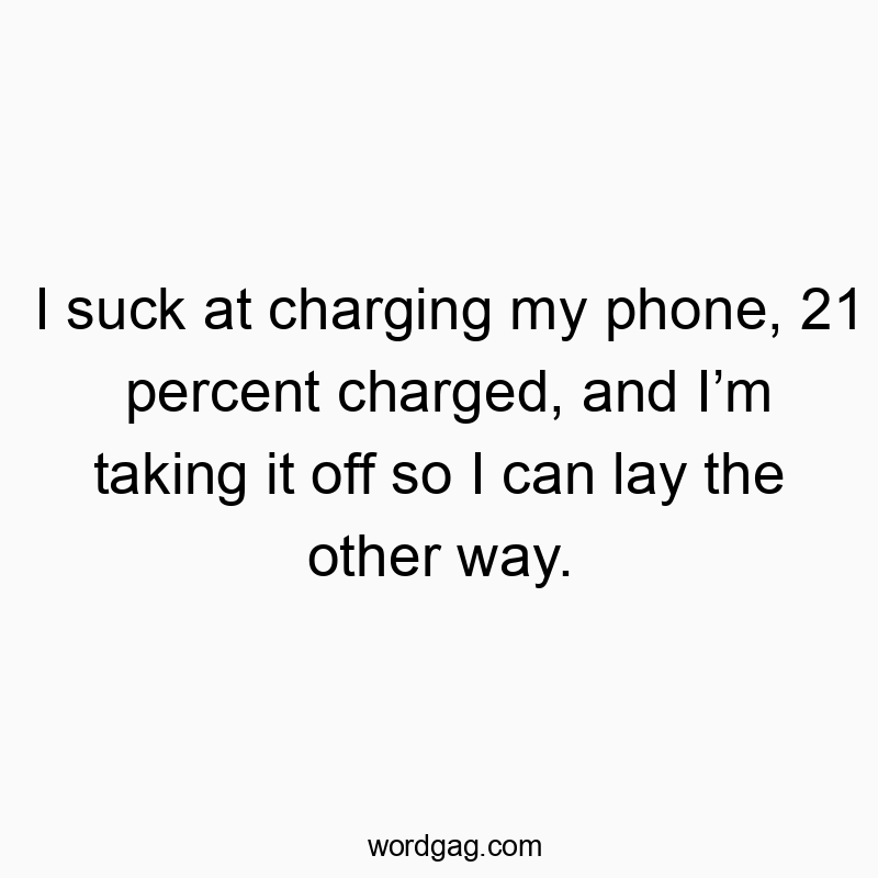 I suck at charging my phone, 21 percent charged, and Iโm taking it off so I can lay the other way.