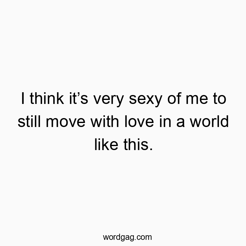 I think it’s very sexy of me to still move with love in a world like this.