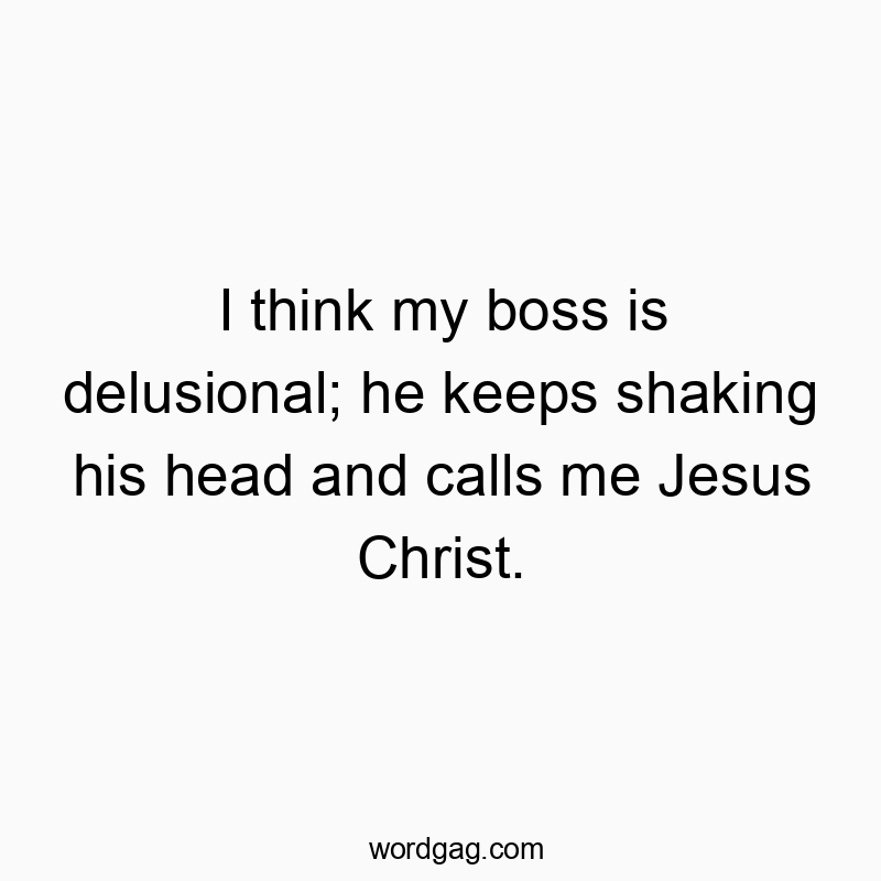 Funny delusional quotes - I think my boss is delusional; he keeps shaking his head and calls me Jesus Christ.