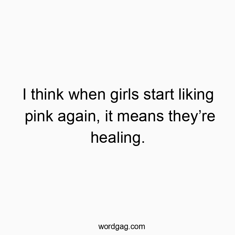 I think when girls start liking pink again, it means they’re healing.