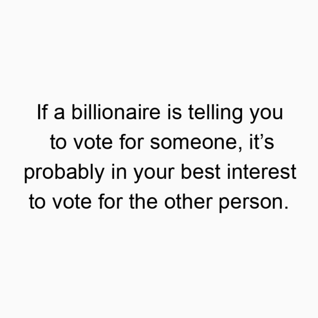 If a billionaire is telling you to vote for someone, it’s probably in your best interest to vote for the other person.