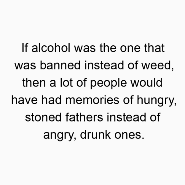 1038 Funny people quotes - If alcohol was the one that was banned instead of weed, then a lot of people would have had memories of hungry, stoned fathers instead of angry, drunk ones.