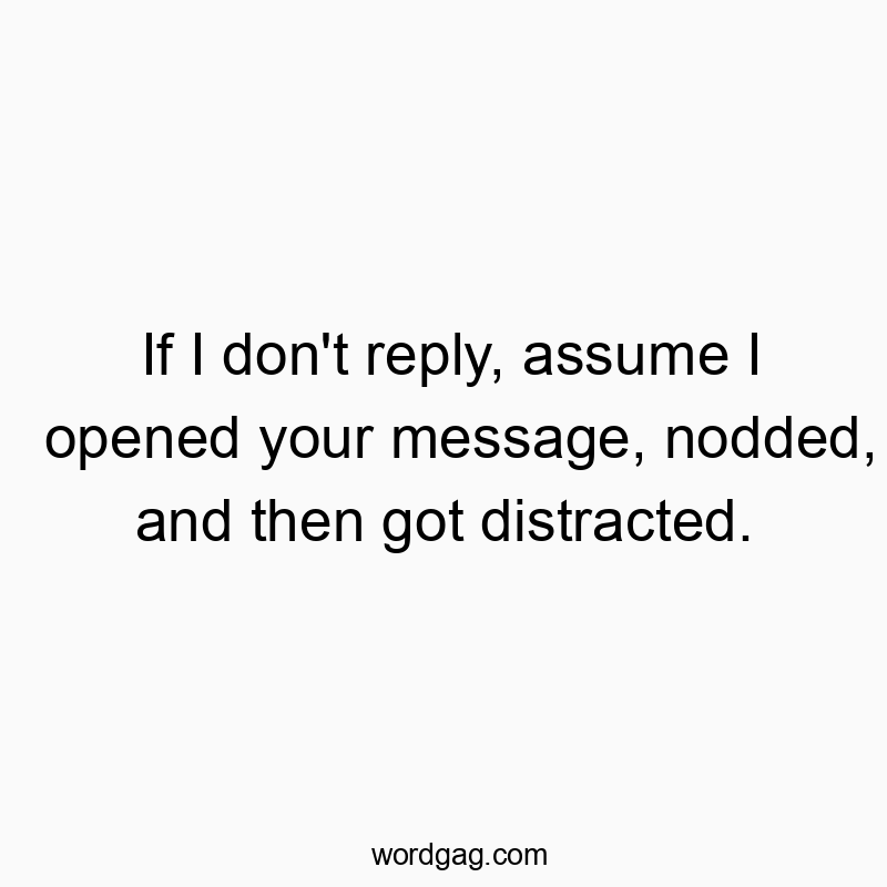 Funny communication quotes - If I don’t reply, assume I opened your message, nodded, and then got distracted.