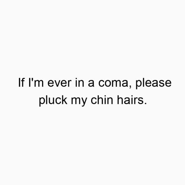 327 Funny ever quotes - If I’m ever in a coma, please pluck my chin hairs.