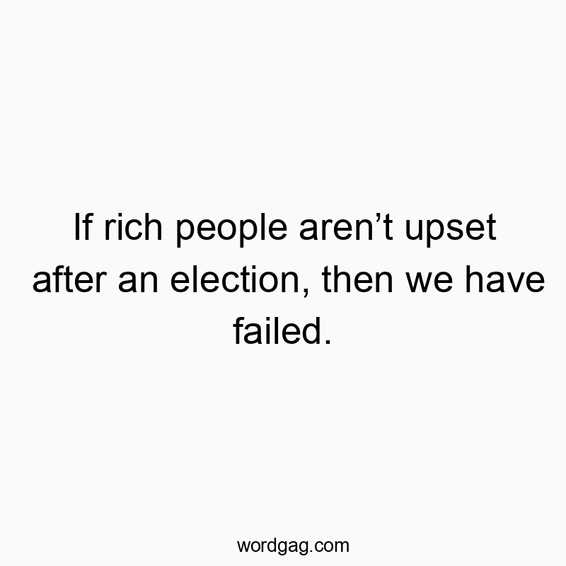 Funny rich person quotes - If rich people aren’t upset after an election, then we have failed.