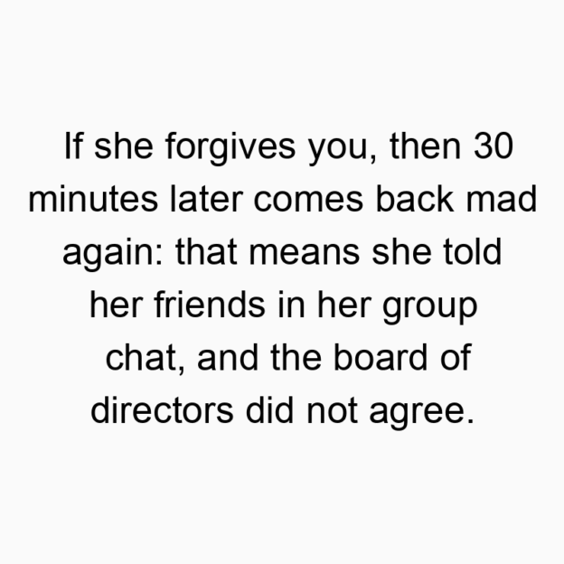 330 Funny back quotes - If she forgives you, then 30 minutes later comes back mad again: that means she told her friends in her group chat, and the board of directors did not agree.