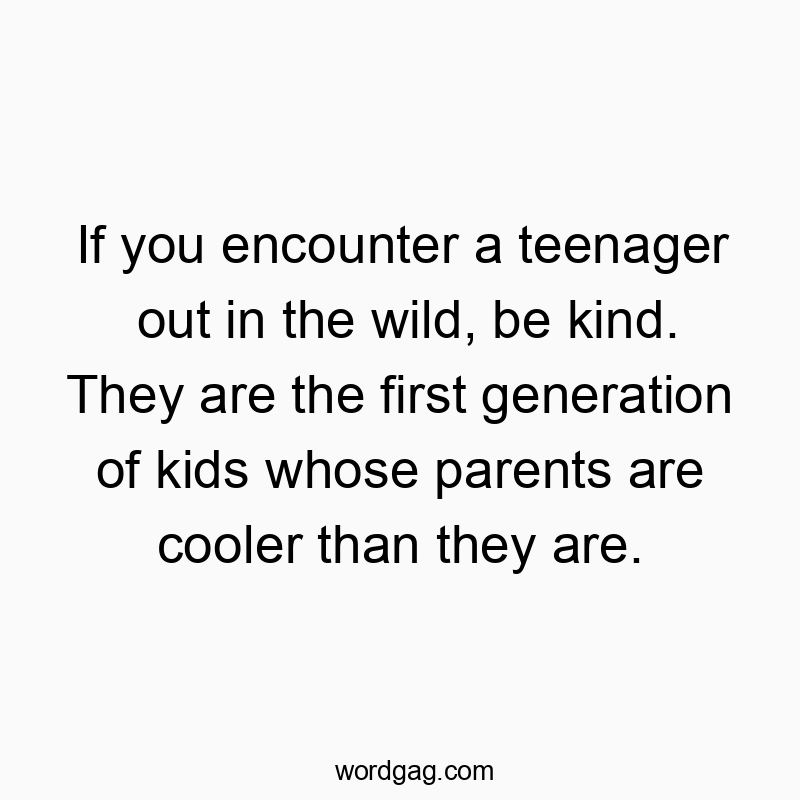 Funny kids quotes - If you encounter a teenager out in the wild, be kind. They are the first generation of kids whose parents are cooler than they are.