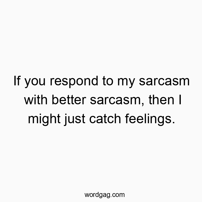 If you respond to my sarcasm with better sarcasm, then I might just catch feelings.
