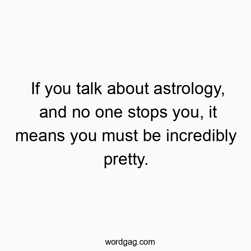 If you talk about astrology, and no one stops you, it means you must be incredibly pretty.