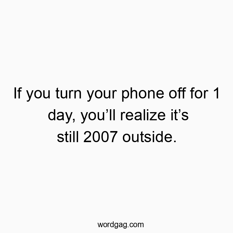 If you turn your phone off for 1 day, youโll realize itโs still 2007 outside.