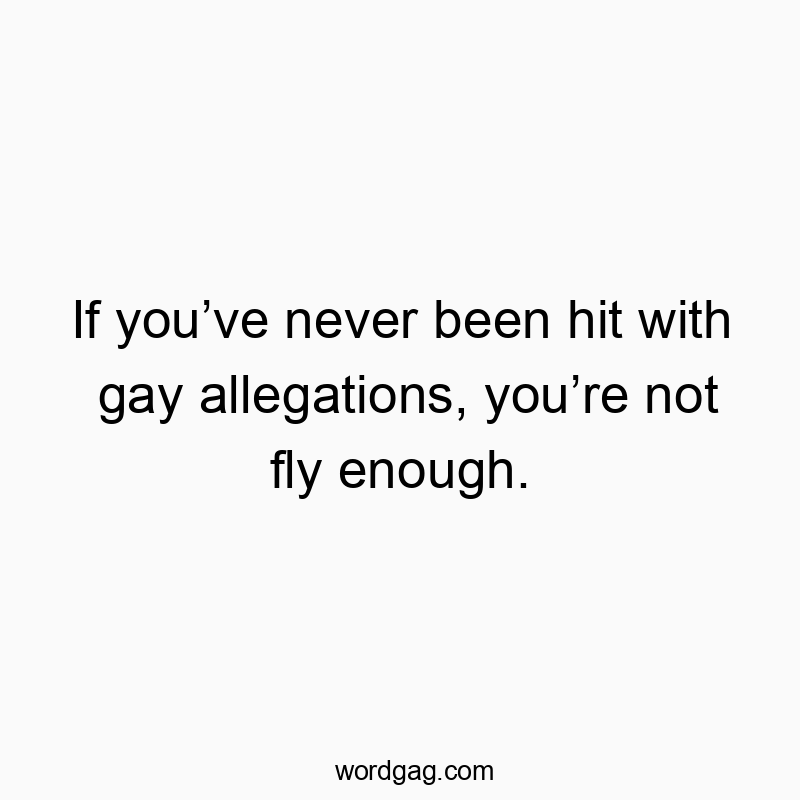 If youโve never been hit with gay allegations, youโre not fly enough.