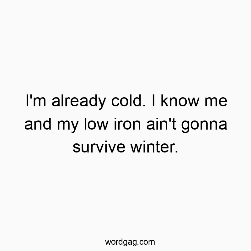 I’m already cold. I know me and my low iron ain’t gonna survive winter.
