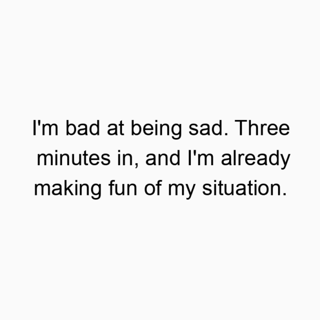 I’m bad at being sad. Three minutes in, and I’m already making fun of my situation.