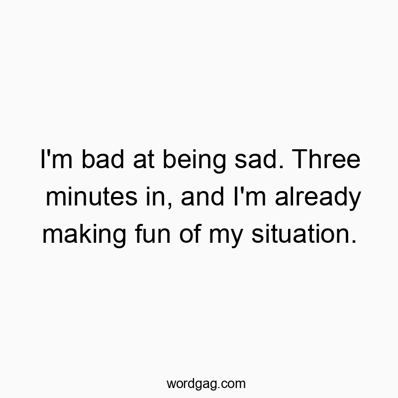I’m bad at being sad. Three minutes in, and I’m already making fun of my situation.