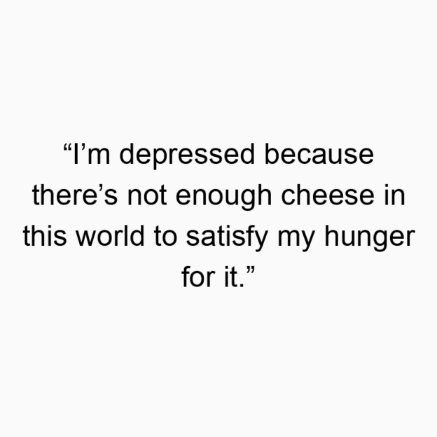 894 Funny food quotes - “I’m depressed because there’s not enough cheese in this world to satisfy my hunger for it.”