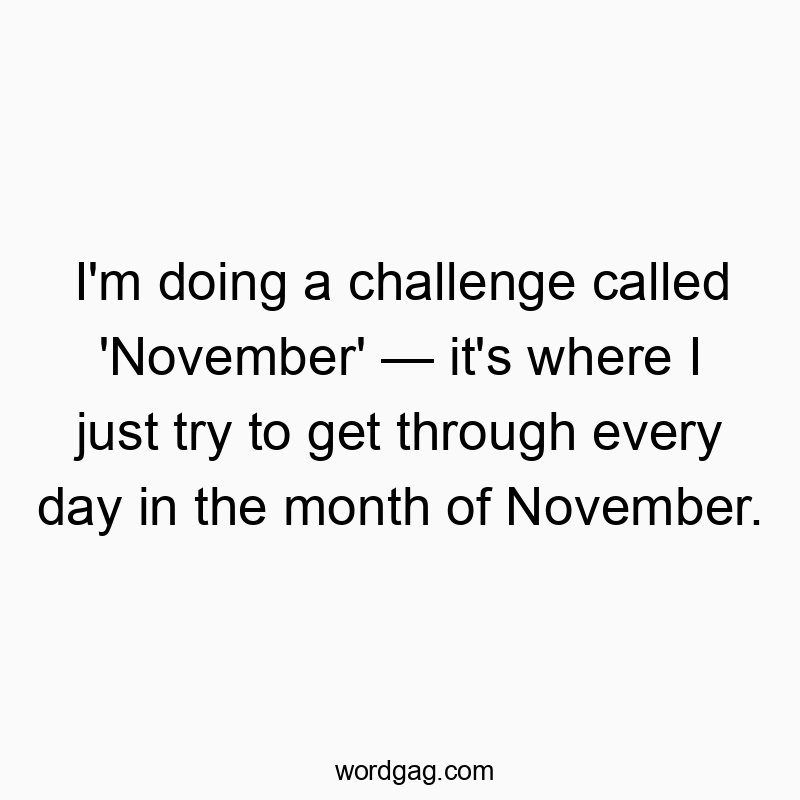 I’m doing a challenge called ‘November’ — it’s where I just try to get through every day in the month of November.