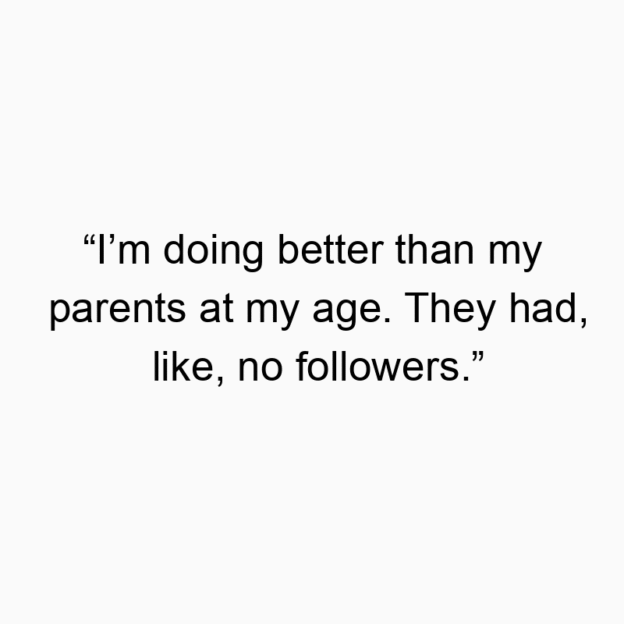 “I’m doing better than my parents at my age. They had, like, no followers.”