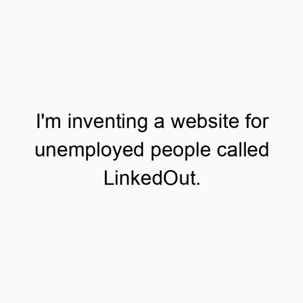 I’m inventing a website for unemployed people called LinkedOut.