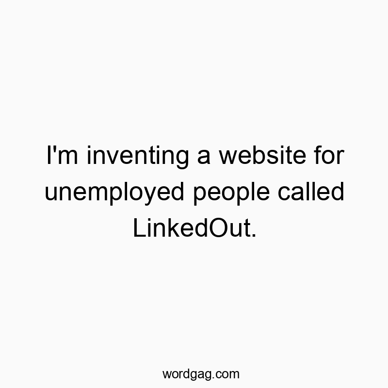 Funny social quotes - I’m inventing a website for unemployed people called LinkedOut.