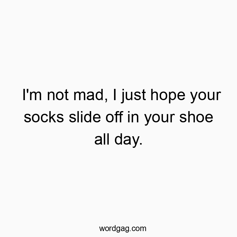 I’m not mad, I just hope your socks slide off in your shoe all day.
