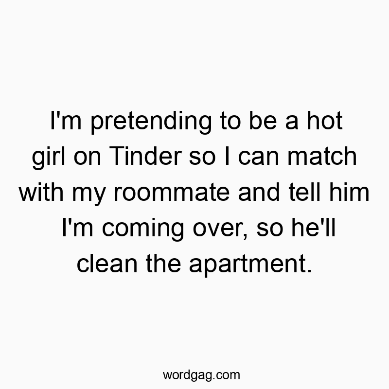 I’m pretending to be a hot girl on Tinder so I can match with my roommate and tell him I’m coming over, so he’ll clean the apartment.