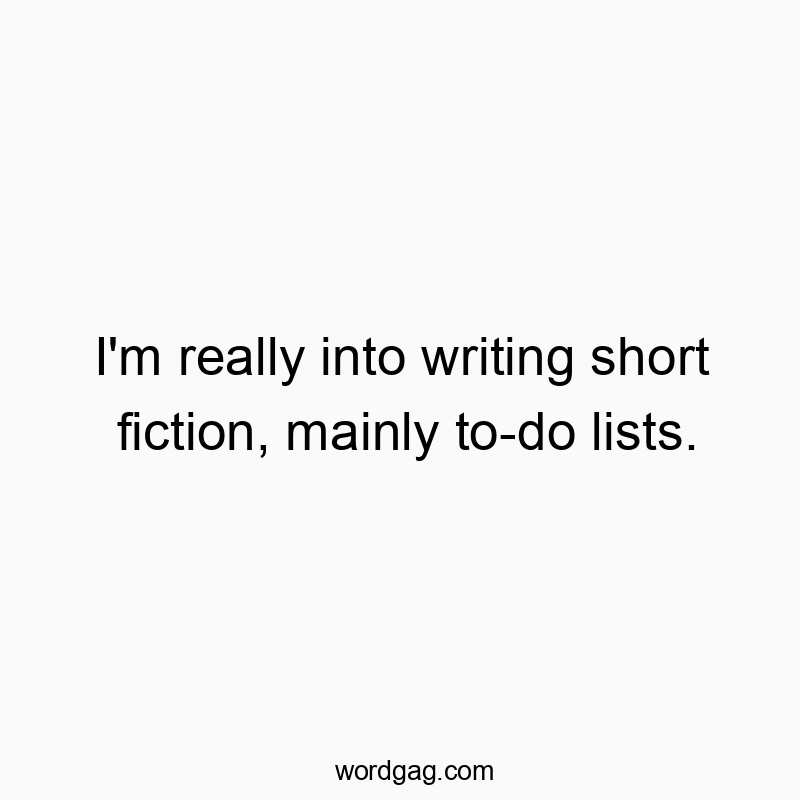 I’m really into writing short fiction, mainly to-do lists.