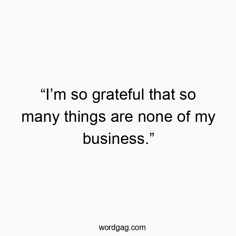 “I’m so grateful that so many things are none of my business.”