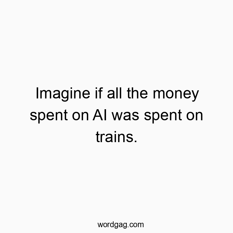 Imagine if all the money spent on AI was spent on trains.