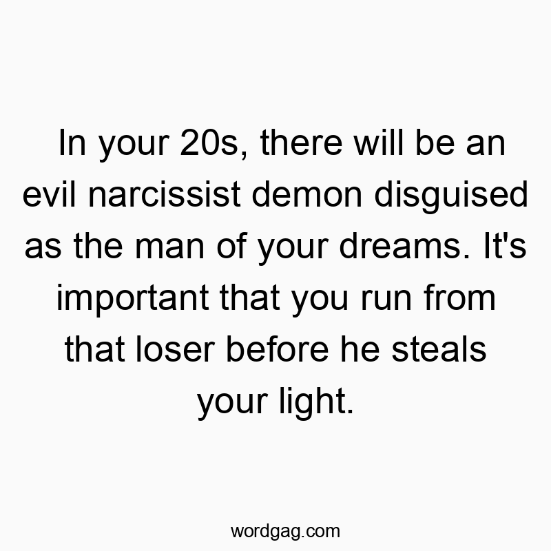 In your 20s, there will be an evil narcissist demon disguised as the man of your dreams. It’s important that you run from that loser before he steals your light.