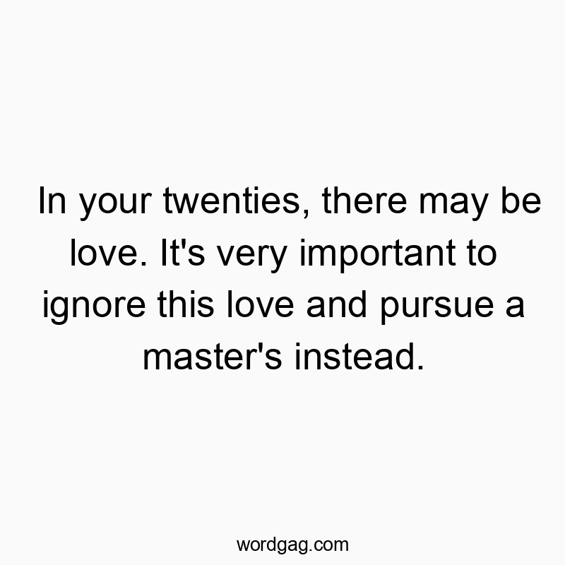 In your twenties, there may be love. It’s very important to ignore this love and pursue a master’s instead.