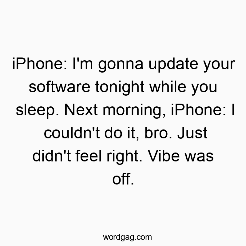 Funny technology quotes - iPhone: I’m gonna update your software tonight while you sleep. Next morning, iPhone: I couldn’t do it, bro. Just didn’t feel right. Vibe was off.