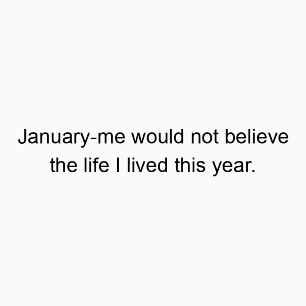 January-me would not believe the life I lived this year.