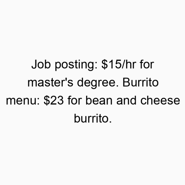 Funny bean quotes - Job posting: $15/hr for master’s degree. Burrito menu: $23 for bean and cheese burrito.