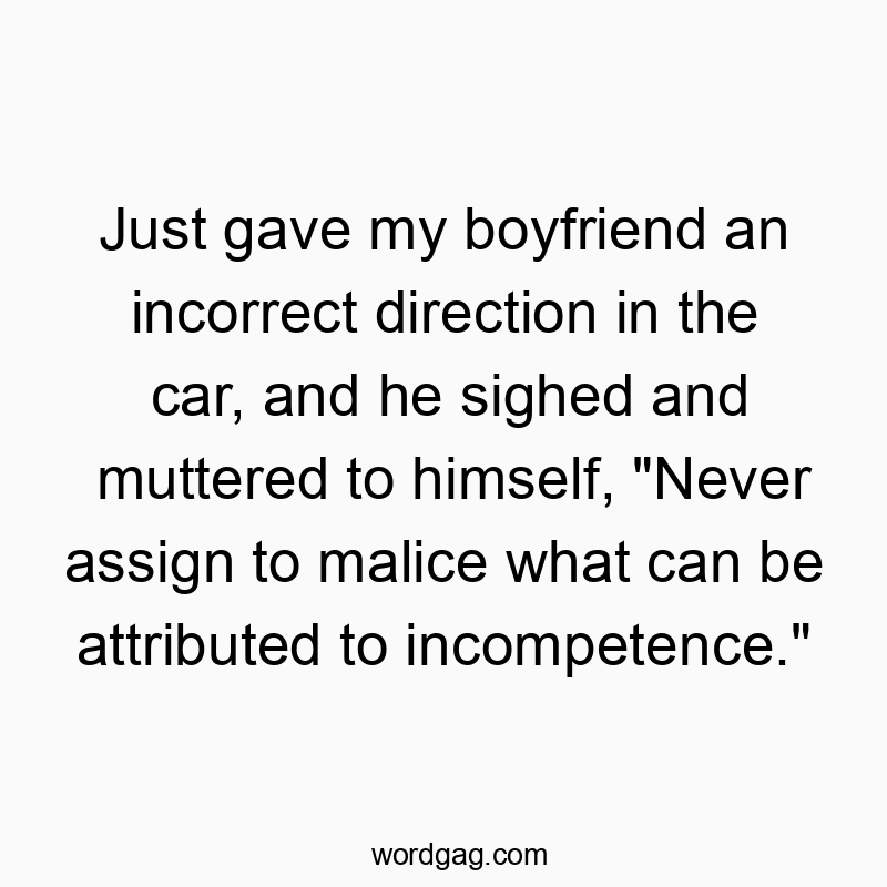 Funny never quotes - Just gave my boyfriend an incorrect direction in the car, and he sighed and muttered to himself, “Never assign to malice what can be attributed to incompetence.”