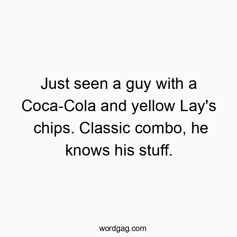 Just seen a guy with a Coca-Cola and yellow Lay’s chips. Classic combo, he knows his stuff.