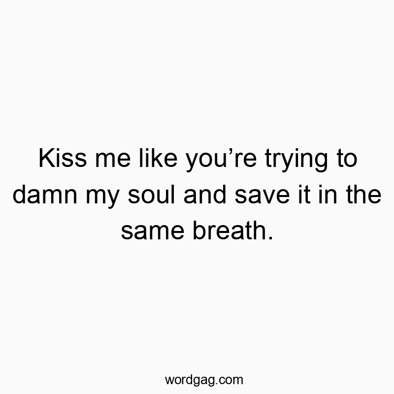 Kiss me like you’re trying to damn my soul and save it in the same breath.