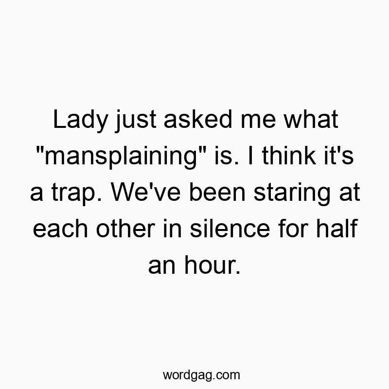 Funny communication quotes - Lady just asked me what “mansplaining” is. I think it’s a trap. We’ve been staring at each other in silence for half an hour.