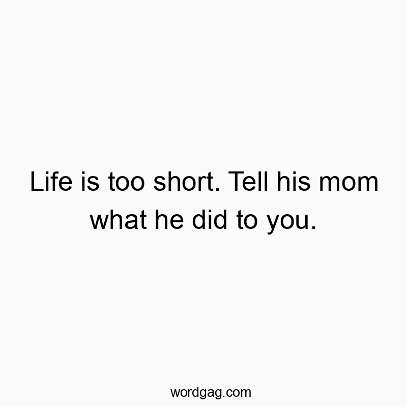 Life is too short. Tell his mom what he did to you.