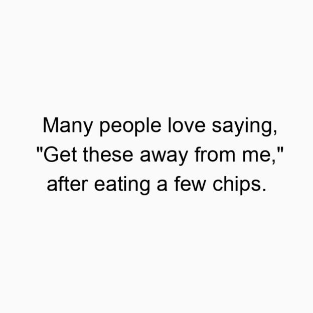 Many people love saying, “Get these away from me,” after eating a few chips.