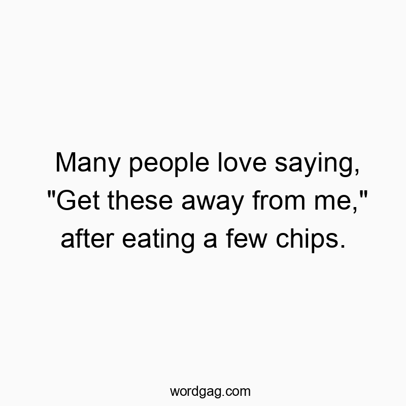 Many people love saying, “Get these away from me,” after eating a few chips.