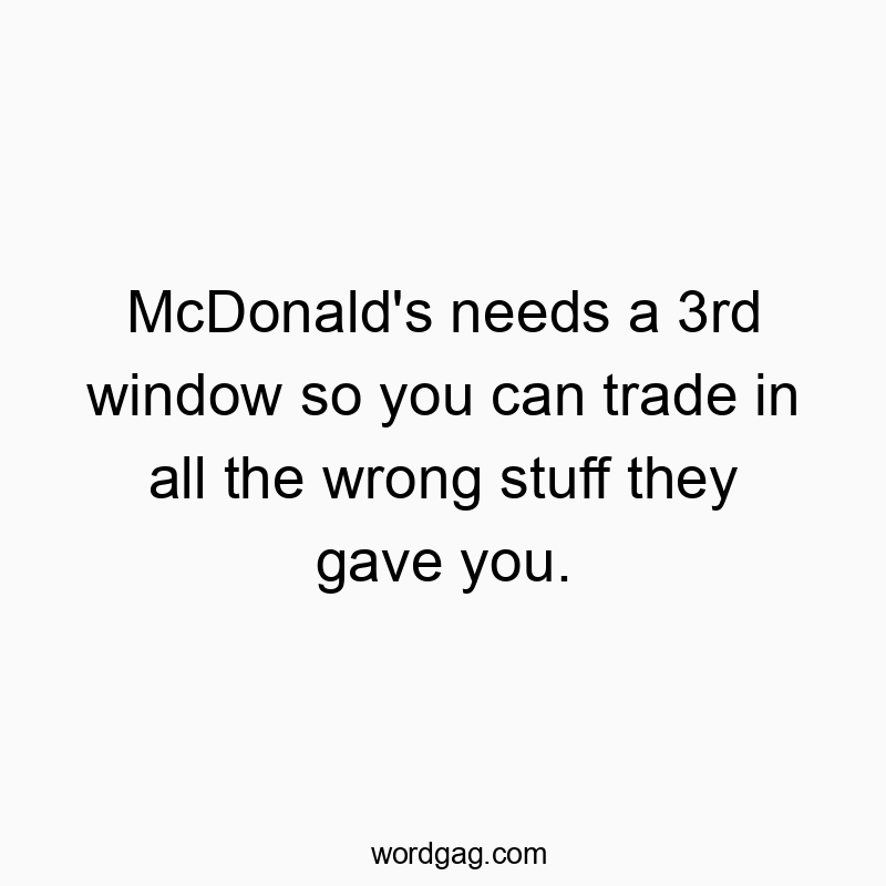 McDonald’s needs a 3rd window so you can trade in all the wrong stuff they gave you.