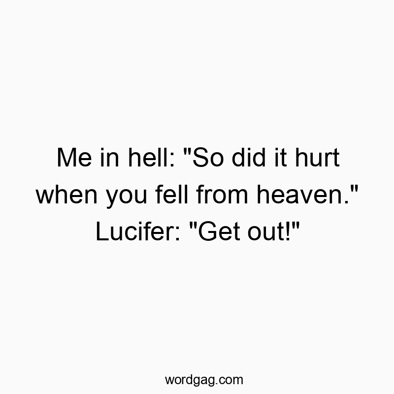 Me in hell: “So did it hurt when you fell from heaven.” Lucifer: “Get out!”