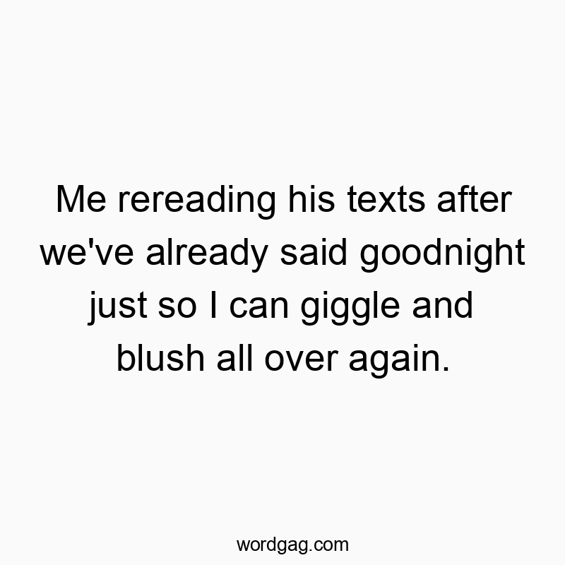 Funny just quotes - Me rereading his texts after we’ve already said goodnight just so I can giggle and blush all over again.