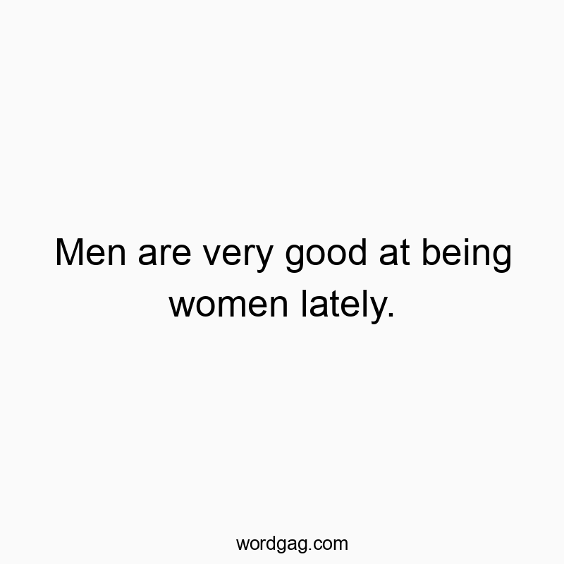 Men are very good at being women lately.